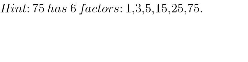 Hint: 75 has 6 factors: 1,3,5,15,25,75.  