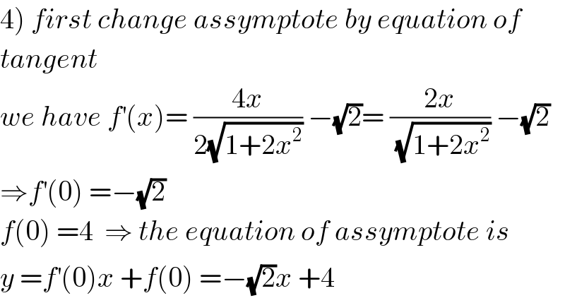 4) first change assymptote by equation of   tangent  we have f^′ (x)= ((4x)/(2(√(1+2x^2 )))) −(√2)= ((2x)/(√(1+2x^2 ))) −(√2)  ⇒f^′ (0) =−(√2)  f(0) =4  ⇒ the equation of assymptote is  y =f^′ (0)x +f(0) =−(√2)x +4  