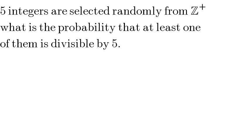 5 integers are selected randomly from Z^+   what is the probability that at least one  of them is divisible by 5.  