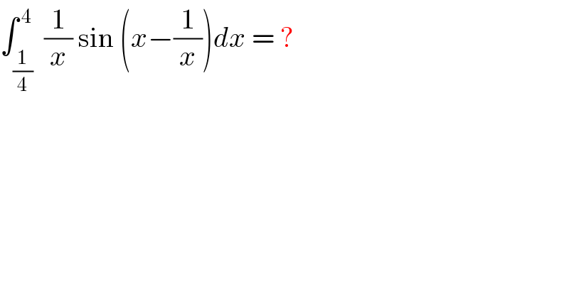 ∫_(1/4) ^( 4)  (1/x) sin (x−(1/x))dx = ?  