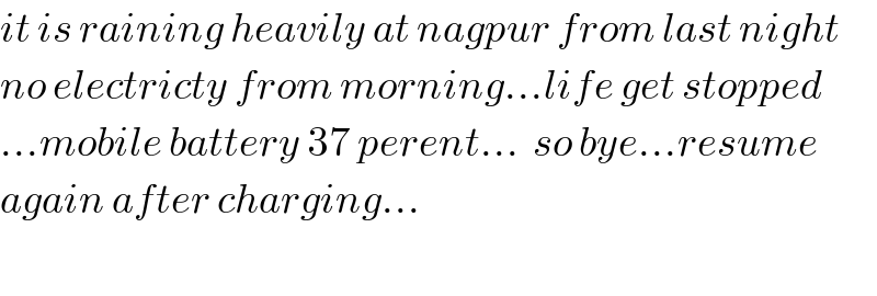 it is raining heavily at nagpur from last night  no electricty from morning...life get stopped  ...mobile battery 37 perent...  so bye...resume  again after charging...    