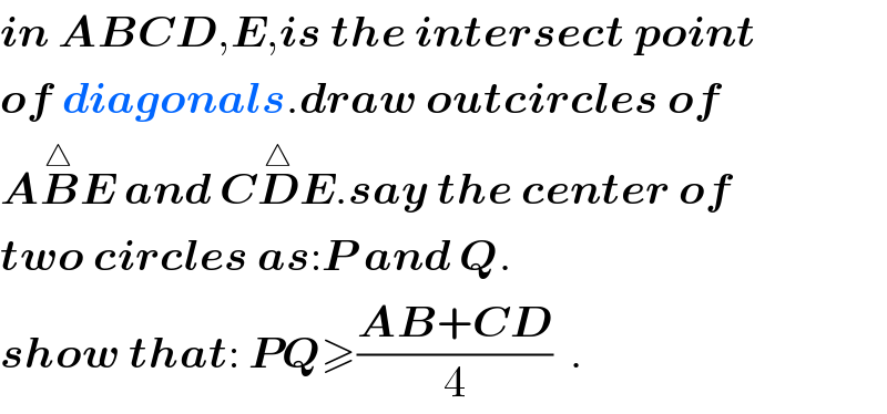 in ABCD,E,is the intersect point  of diagonals.draw outcircles of  AB^△ E and CD^△ E.say the center of  two circles as:P and Q.  show that: PQ≥((AB+CD)/4)  .  