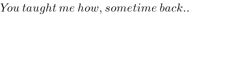 You taught me how, sometime back..  