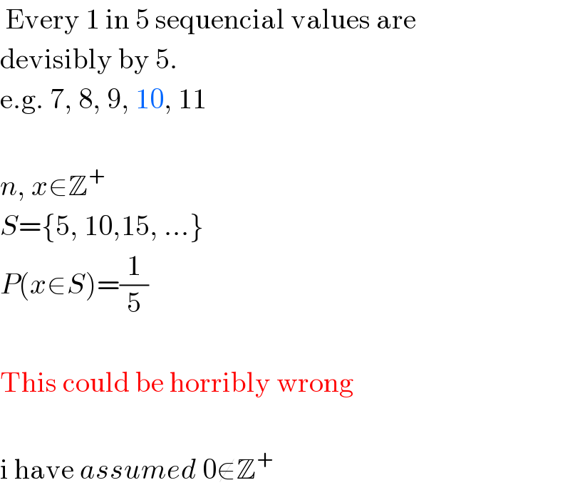  Every 1 in 5 sequencial values are  devisibly by 5.  e.g. 7, 8, 9, 10, 11    n, x∈Z^+   S={5, 10,15, ...}  P(x∈S)=(1/5)    This could be horribly wrong    i have assumed 0∉Z^+   
