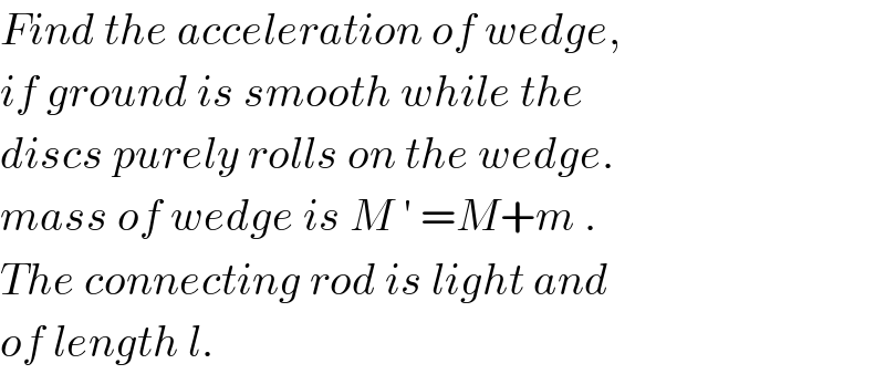 Find the acceleration of wedge,  if ground is smooth while the  discs purely rolls on the wedge.  mass of wedge is M ′ =M+m .  The connecting rod is light and  of length l.  