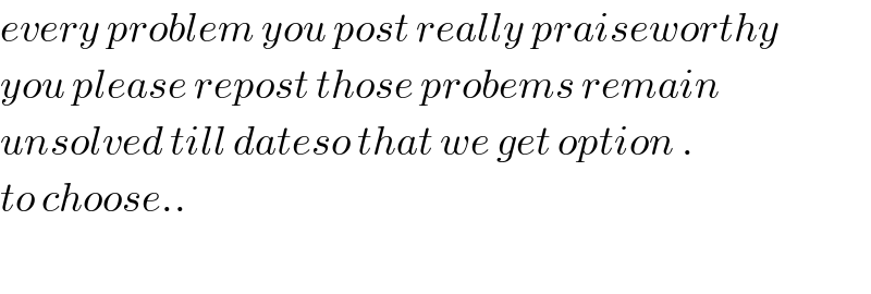 every problem you post really praiseworthy  you please repost those probems remain  unsolved till dateso that we get option .  to choose..    