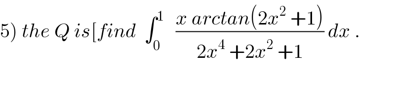 5) the Q is[find  ∫_0 ^1    ((x arctan(2x^2  +1))/(2x^4  +2x^2  +1)) dx .  