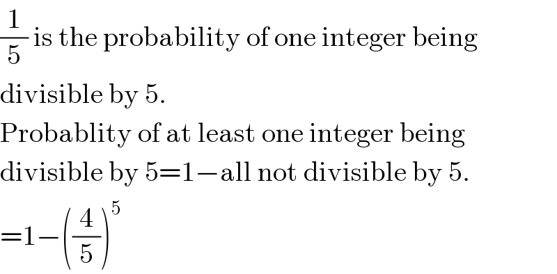 (1/5) is the probability of one integer being  divisible by 5.  Probablity of at least one integer being  divisible by 5=1−all not divisible by 5.  =1−((4/5))^5   