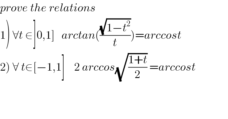 prove the relations  1) ∀t ∈]0,1]   arctan(((√(1−t^2 ))/t))=arccost  2) ∀ t∈[−1,1]    2 arccos(√((1+t)/2)) =arccost  