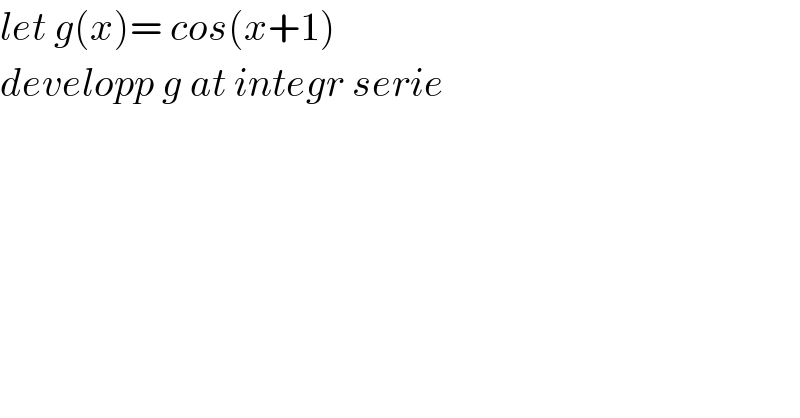 let g(x)= cos(x+1)  developp g at integr serie  