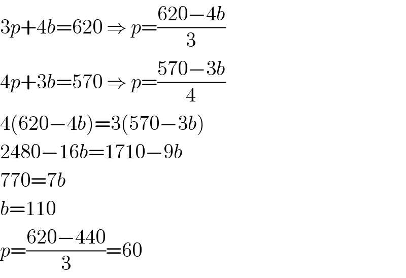 3p+4b=620 ⇒ p=((620−4b)/3)  4p+3b=570 ⇒ p=((570−3b)/4)  4(620−4b)=3(570−3b)  2480−16b=1710−9b  770=7b  b=110  p=((620−440)/3)=60  