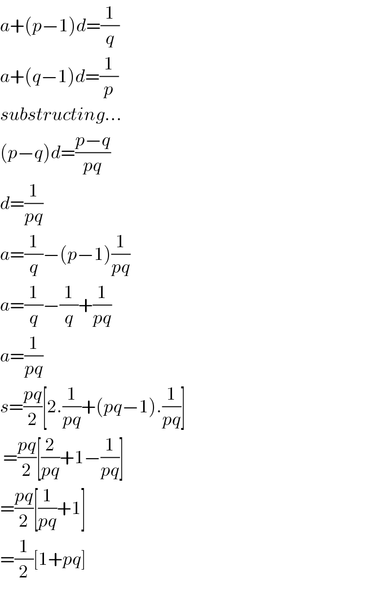 a+(p−1)d=(1/q)  a+(q−1)d=(1/p)  substructing...  (p−q)d=((p−q)/(pq))  d=(1/(pq))  a=(1/q)−(p−1)(1/(pq))  a=(1/q)−(1/q)+(1/(pq))  a=(1/(pq))  s=((pq)/2)[2.(1/(pq))+(pq−1).(1/(pq))]   =((pq)/2)[(2/(pq))+1−(1/(pq))]  =((pq)/2)[(1/(pq))+1]  =(1/2)[1+pq]  