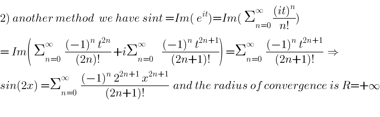 2) another method  we have sint =Im( e^(it) )=Im( Σ_(n=0) ^∞  (((it)^n )/(n!)))  = Im( Σ_(n=0) ^∞   (((−1)^n  t^(2n) )/((2n)!)) +iΣ_(n=0) ^∞     (((−1)^n  t^(2n+1) )/((2n+1)!))) =Σ_(n=0) ^∞   (((−1)^n  t^(2n+1) )/((2n+1)!))  ⇒  sin(2x) =Σ_(n=0) ^∞   (((−1)^n  2^(2n+1)  x^(2n+1) )/((2n+1)!))  and the radius of convergence is R=+∞    