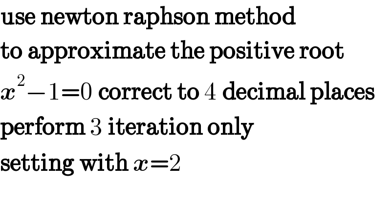use newton raphson method  to approximate the positive root  x^2 −1=0 correct to 4 decimal places  perform 3 iteration only  setting with x=2  