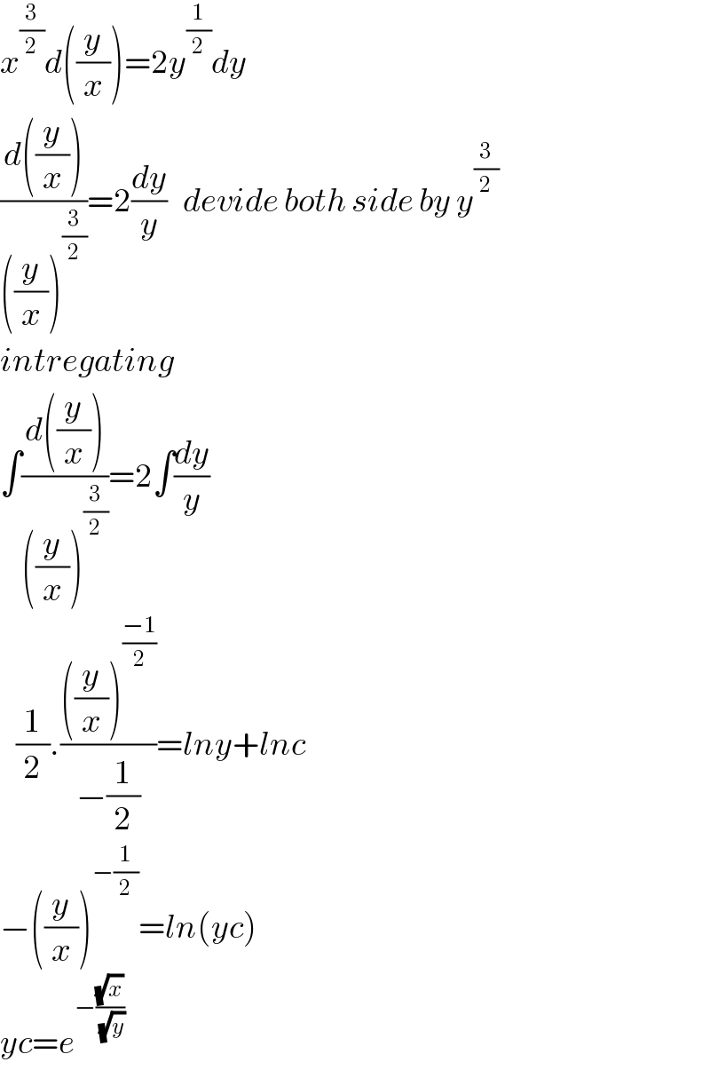 x^(3/2) d((y/x))=2y^(1/2) dy  ((d((y/x)))/(((y/x))^(3/2) ))=2(dy/y)   devide both side by y^(3/2)   intregating  ∫((d((y/x)))/(((y/x))^(3/2) ))=2∫(dy/y)     (1/2).((((y/x))^((−1)/2) )/(−(1/2)))=lny+lnc  −((y/x))^(−(1/2)) =ln(yc)  yc=e^(−((√x)/(√y)))    