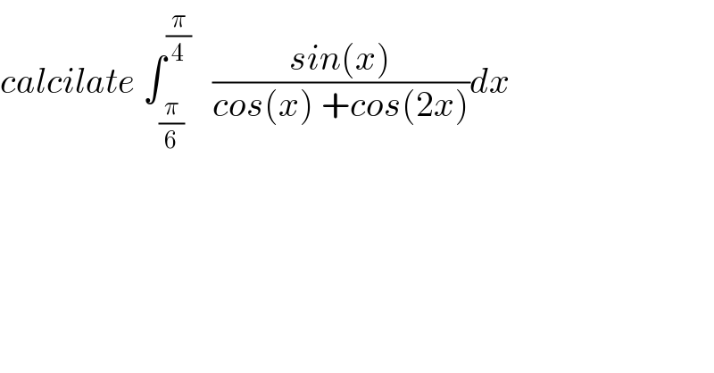 calcilate ∫_(π/6) ^(π/4)    ((sin(x))/(cos(x) +cos(2x)))dx  