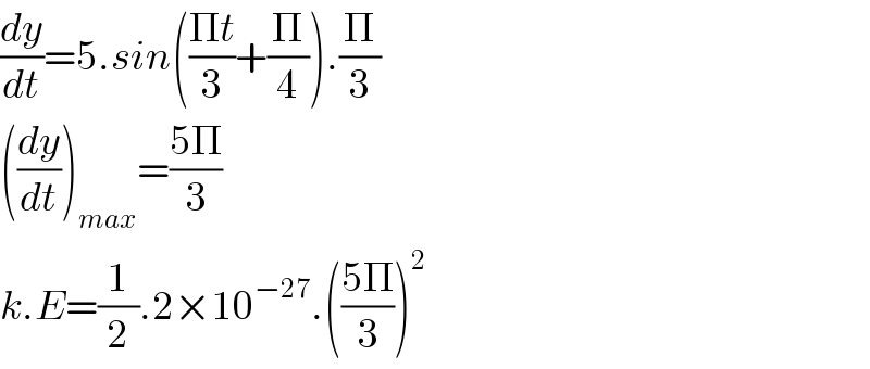 (dy/dt)=5.sin(((Πt)/3)+(Π/4)).(Π/3)  ((dy/dt))_(max) =((5Π)/3)  k.E=(1/2).2×10^(−27) .(((5Π)/3))^2   