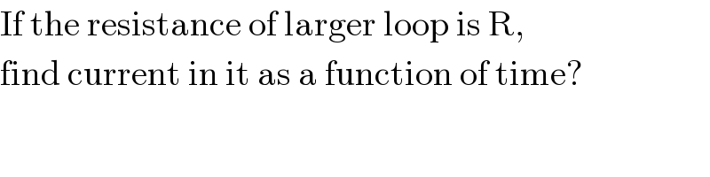 If the resistance of larger loop is R,  find current in it as a function of time?  