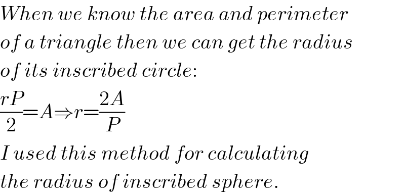 When we know the area and perimeter  of a triangle then we can get the radius  of its inscribed circle:  ((rP)/2)=A⇒r=((2A)/P)  I used this method for calculating  the radius of inscribed sphere.  