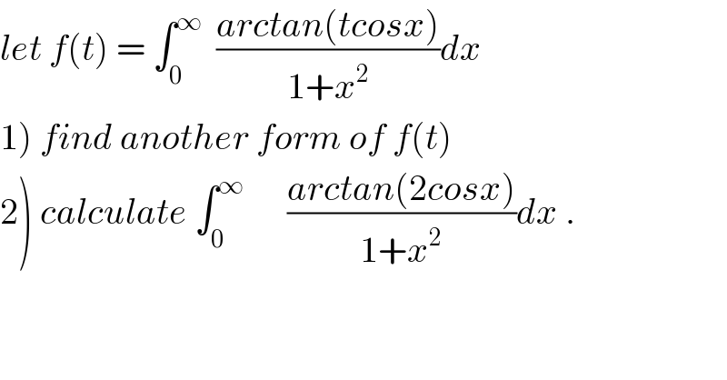 let f(t) = ∫_0 ^∞   ((arctan(tcosx))/(1+x^2 ))dx  1) find another form of f(t)  2) calculate ∫_0 ^∞       ((arctan(2cosx))/(1+x^2 ))dx .  