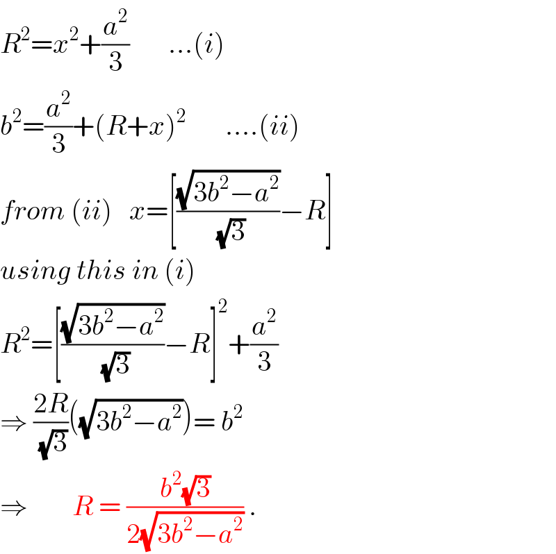R^2 =x^2 +(a^2 /3)       ...(i)  b^2 =(a^2 /3)+(R+x)^2        ....(ii)  from (ii)   x=[((√(3b^2 −a^2 ))/(√3))−R]  using this in (i)  R^2 =[((√(3b^2 −a^2 ))/(√3))−R]^2 +(a^2 /3)  ⇒ ((2R)/(√3))((√(3b^2 −a^2 )))= b^2   ⇒        R = ((b^2 (√3))/(2(√(3b^2 −a^2 )))) .  