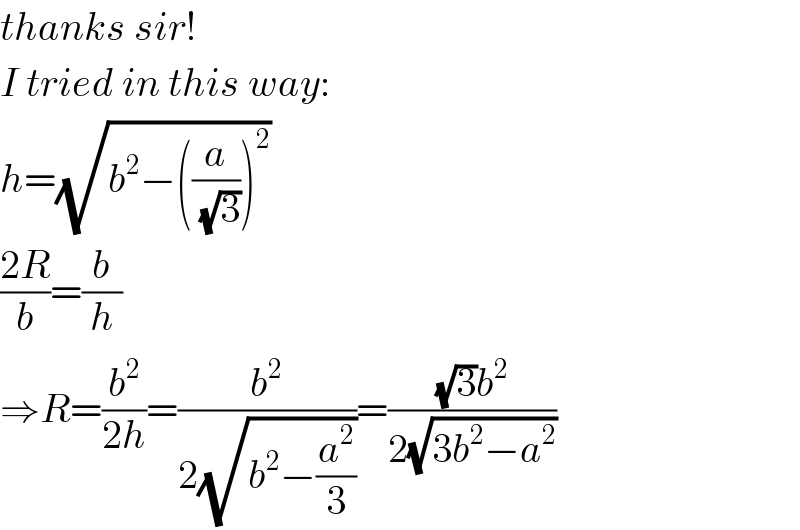 thanks sir!  I tried in this way:  h=(√(b^2 −((a/(√3)))^2 ))  ((2R)/b)=(b/h)  ⇒R=(b^2 /(2h))=(b^2 /(2(√(b^2 −(a^2 /3)))))=(((√3)b^2 )/(2(√(3b^2 −a^2 ))))  