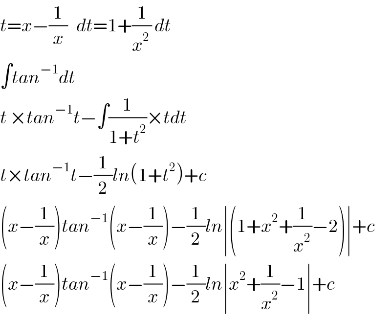t=x−(1/x)   dt=1+(1/x^(2 ) ) dt  ∫tan^(−1) dt  t ×tan^(−1) t−∫(1/(1+t^2 ))×tdt  t×tan^(−1) t−(1/2)ln(1+t^2 )+c  (x−(1/x))tan^(−1) (x−(1/x))−(1/2)ln∣(1+x^2 +(1/x^2 )−2)∣+c  (x−(1/x))tan^(−1) (x−(1/x))−(1/2)ln∣x^2 +(1/x^2 )−1∣+c  