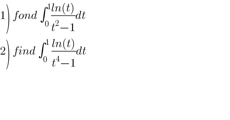 1) fond ∫_0 ^1 ((ln(t))/(t^2 −1))dt  2) find ∫_0 ^1  ((ln(t))/(t^4 −1))dt  