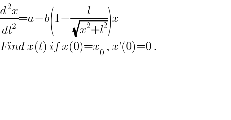 (d^( 2) x/dt^2 )=a−b(1−(l/(√(x^2 +l^2 ))))x   Find x(t) if x(0)=x_0  , x′(0)=0 .  