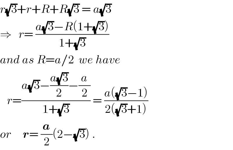 r(√3)+r+R+R(√3) = a(√3)  ⇒   r= ((a(√3)−R(1+(√3)))/(1+(√3)))  and as R=a/2  we have     r=((a(√3)−((a(√3))/2)−(a/2))/(1+(√3))) = ((a((√3)−1))/(2((√3)+1)))  or     r= (a/2)(2−(√3)) .  