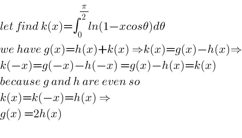 let find k(x)=∫_0 ^(π/2) ln(1−xcosθ)dθ  we have g(x)=h(x)+k(x) ⇒k(x)=g(x)−h(x)⇒  k(−x)=g(−x)−h(−x) =g(x)−h(x)=k(x)  because g and h are even so  k(x)=k(−x)=h(x) ⇒  g(x) =2h(x)    