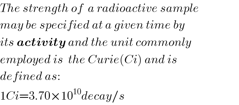 The strength of  a radioactive sample  may be specified at a given time by  its activity and the unit commonly  employed is  the Curie(Ci) and is  defined as:  1Ci=3.70×10^(10) decay/s  