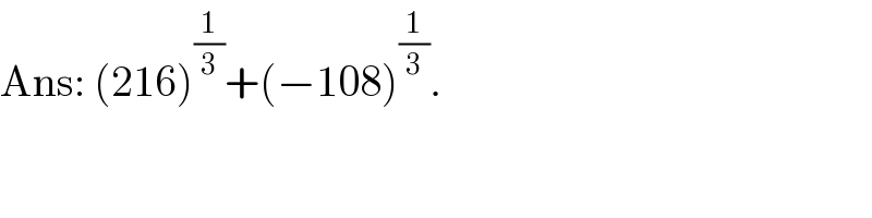 Ans: (216)^(1/3) +(−108)^(1/3) .  