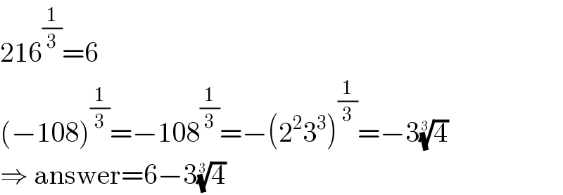 216^(1/3) =6  (−108)^(1/3) =−108^(1/3) =−(2^2 3^3 )^(1/3) =−3(4)^(1/3)   ⇒ answer=6−3(4)^(1/3)   