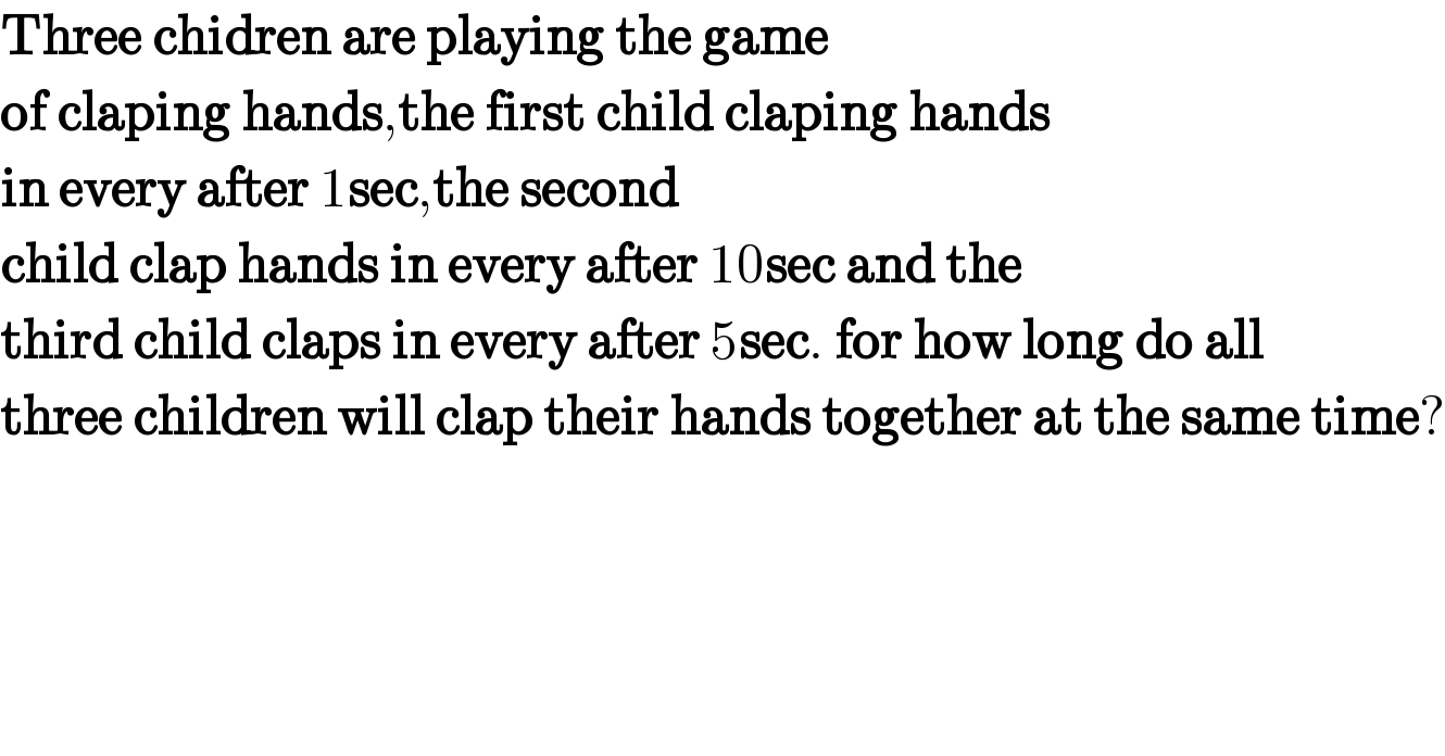 Three chidren are playing the game  of claping hands,the first child claping hands  in every after 1sec,the second   child clap hands in every after 10sec and the  third child claps in every after 5sec. for how long do all  three children will clap their hands together at the same time?  