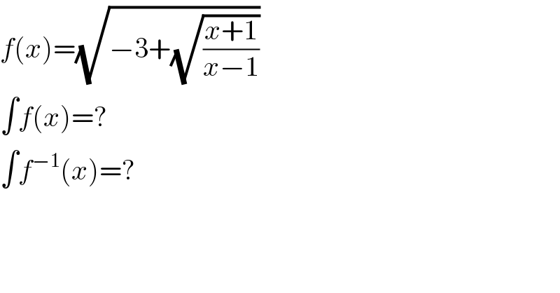 f(x)=(√(−3+(√((x+1)/(x−1)))))  ∫f(x)=?  ∫f^(−1) (x)=?  