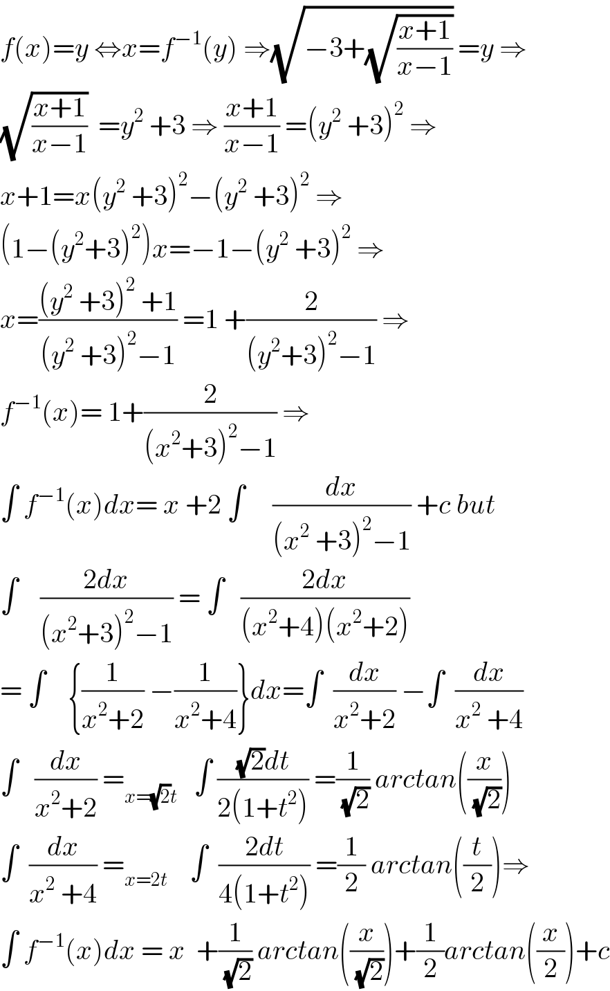 f(x)=y ⇔x=f^(−1) (y) ⇒(√(−3+(√((x+1)/(x−1))))) =y ⇒  (√((x+1)/(x−1)))  =y^2  +3 ⇒ ((x+1)/(x−1)) =(y^2  +3)^2  ⇒  x+1=x(y^2  +3)^2 −(y^2  +3)^2  ⇒  (1−(y^2 +3)^2 )x=−1−(y^2  +3)^2  ⇒  x=(((y^2  +3)^2  +1)/((y^2  +3)^2 −1)) =1 +(2/((y^2 +3)^2 −1)) ⇒  f^(−1) (x)= 1+(2/((x^2 +3)^2 −1)) ⇒  ∫ f^(−1) (x)dx= x +2 ∫     (dx/((x^2  +3)^2 −1)) +c but  ∫    ((2dx)/((x^2 +3)^2 −1)) = ∫   ((2dx)/((x^2 +4)(x^2 +2)))  = ∫    {(1/(x^2 +2)) −(1/(x^2 +4))}dx=∫  (dx/(x^2 +2)) −∫  (dx/(x^2  +4))  ∫   (dx/(x^2 +2)) =_(x=(√2)t)    ∫ (((√2)dt)/(2(1+t^2 ))) =(1/(√2)) arctan((x/(√2)))  ∫  (dx/(x^2  +4)) =_(x=2t)     ∫  ((2dt)/(4(1+t^2 ))) =(1/2) arctan((t/2))⇒  ∫ f^(−1) (x)dx = x  +(1/(√2)) arctan((x/(√2)))+(1/2)arctan((x/2))+c  