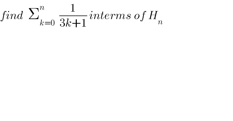 find  Σ_(k=0) ^n   (1/(3k+1)) interms of H_n   