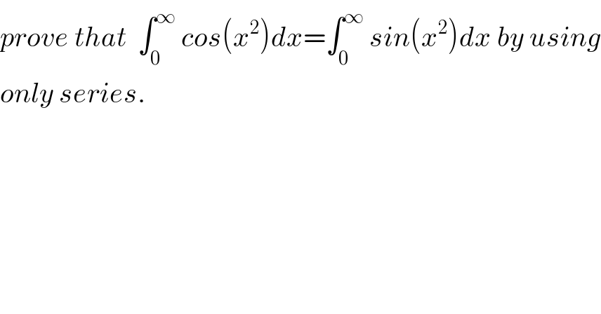 prove that  ∫_0 ^∞  cos(x^2 )dx=∫_0 ^∞  sin(x^2 )dx by using  only series.  