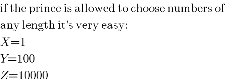 if the prince is allowed to choose numbers of  any length it′s very easy:  X=1  Y=100  Z=10000  