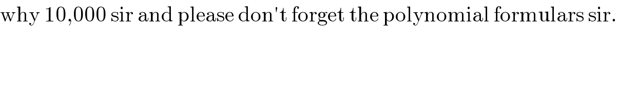 why 10,000 sir and please don′t forget the polynomial formulars sir.  