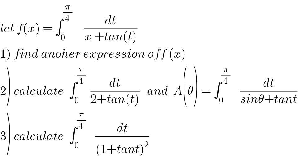 let f(x) = ∫_0 ^(π/4)      (dt/(x +tan(t)))  1) find anoher expression off (x)  2) calculate  ∫_0 ^(π/4)   (dt/(2+tan(t)))   and  A(θ) = ∫_0 ^(π/4)     (dt/(sinθ+tant))  3) calculate  ∫_0 ^(π/4)     (dt/((1+tant)^2 ))  