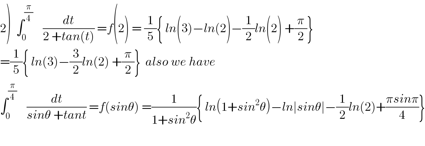 2)  ∫_0 ^(π/4)     (dt/(2 +tan(t))) =f(2) = (1/5){ ln(3)−ln(2)−(1/2)ln(2) +(π/2)}  =(1/5){ ln(3)−(3/2)ln(2) +(π/2)}  also we have  ∫_0 ^(π/4)     (dt/(sinθ +tant)) =f(sinθ) =(1/(1+sin^2 θ)){ ln(1+sin^2 θ)−ln∣sinθ∣−(1/2)ln(2)+((πsinπ)/4)}    