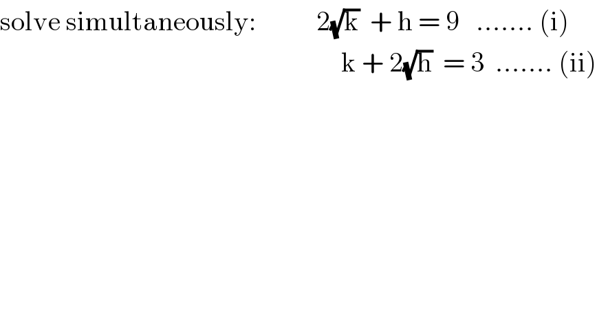 solve simultaneously:           2(√k)  + h = 9   ....... (i)                                                                k + 2(√h)  = 3  ....... (ii)  
