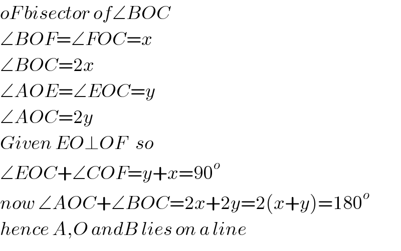 oF bisector of∠BOC  ∠BOF=∠FOC=x  ∠BOC=2x  ∠AOE=∠EOC=y  ∠AOC=2y  Given EO⊥OF   so  ∠EOC+∠COF=y+x=90^o   now ∠AOC+∠BOC=2x+2y=2(x+y)=180^o   hence A,O andB lies on a line  