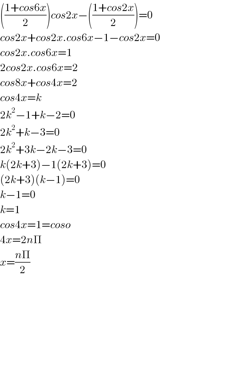 (((1+cos6x)/2))cos2x−(((1+cos2x)/2))=0  cos2x+cos2x.cos6x−1−cos2x=0  cos2x.cos6x=1  2cos2x.cos6x=2  cos8x+cos4x=2  cos4x=k  2k^2 −1+k−2=0  2k^2 +k−3=0  2k^2 +3k−2k−3=0  k(2k+3)−1(2k+3)=0  (2k+3)(k−1)=0  k−1=0  k=1  cos4x=1=coso  4x=2nΠ  x=((nΠ)/2)              