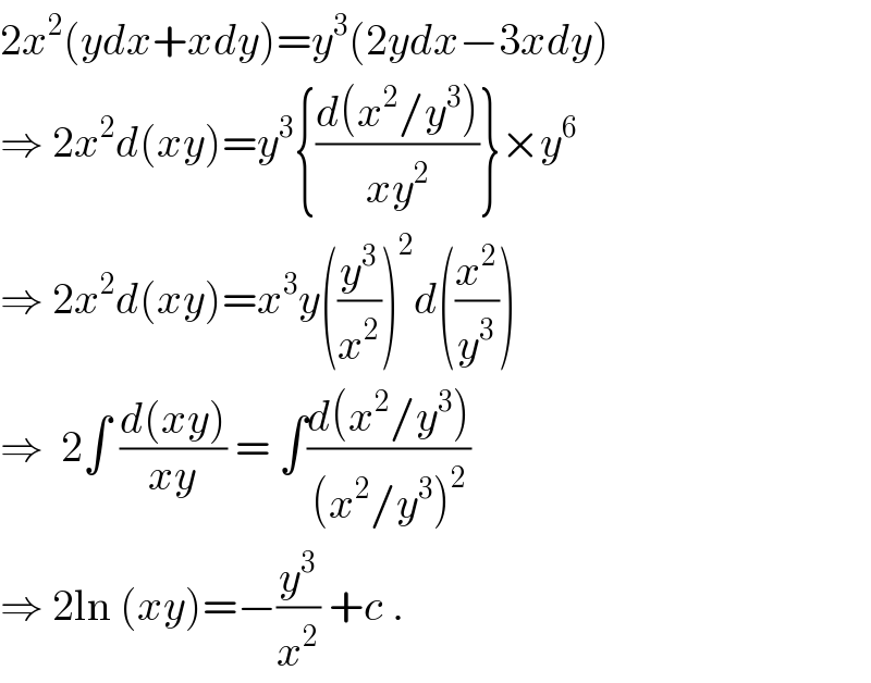 2x^2 (ydx+xdy)=y^3 (2ydx−3xdy)  ⇒ 2x^2 d(xy)=y^3 {((d(x^2 /y^3 ))/(xy^2 ))}×y^6   ⇒ 2x^2 d(xy)=x^3 y((y^3 /x^2 ))^2 d((x^2 /y^3 ))  ⇒  2∫ ((d(xy))/(xy)) = ∫((d(x^2 /y^3 ))/((x^2 /y^3 )^2 ))  ⇒ 2ln (xy)=−(y^3 /x^2 ) +c .  