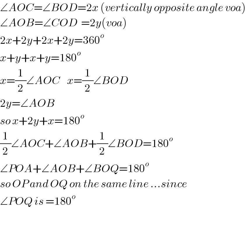 ∠AOC=∠BOD=2x (vertically opposite angle voa)  ∠AOB=∠COD  =2y(voa)  2x+2y+2x+2y=360^o   x+y+x+y=180^o   x=(1/2)∠AOC    x=(1/2)∠BOD  2y=∠AOB  so x+2y+x=180^o   (1/2)∠AOC+∠AOB+(1/2)∠BOD=180^o   ∠POA+∠AOB+∠BOQ=180^o   so OP and OQ on the same line ...since  ∠POQ is =180^o     
