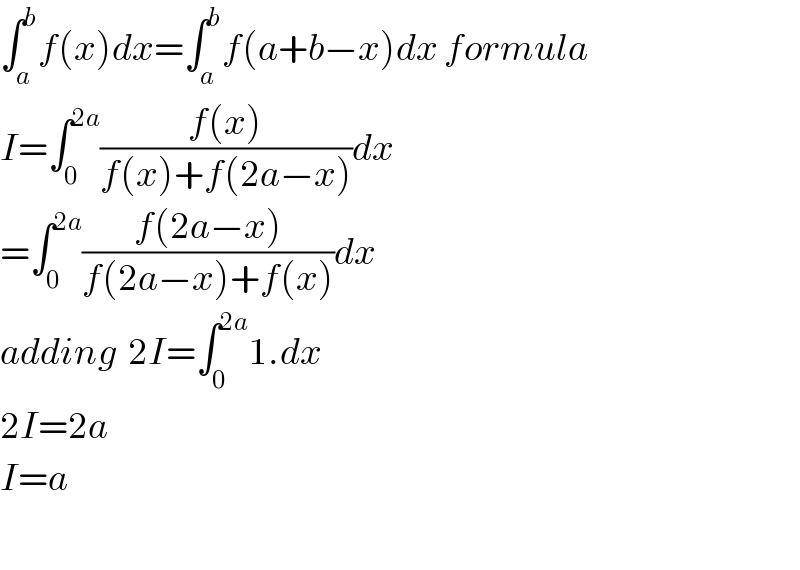 ∫_a ^b f(x)dx=∫_a ^b f(a+b−x)dx formula  I=∫_0 ^(2a) ((f(x))/(f(x)+f(2a−x)))dx  =∫_0 ^(2a) ((f(2a−x))/(f(2a−x)+f(x)))dx  adding  2I=∫_0 ^(2a) 1.dx  2I=2a  I=a    