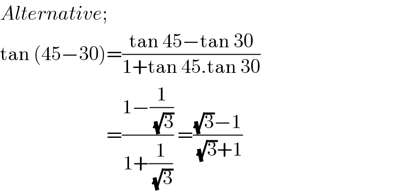 Alternative;  tan (45−30)=((tan 45−tan 30)/(1+tan 45.tan 30))                             =((1−(1/(√3)))/(1+(1/(√3)))) =(((√3)−1)/((√3)+1))  